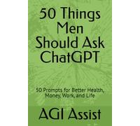 50 Things Men Should Ask ChatGPT: 50 Prompts for Better Health, Money, Work, and Life