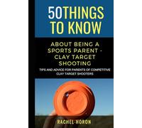50 Things to Know about Being a Clay Target Shooting Parent: Tips and Advice for Parents of Competitive Clay Target Shooters