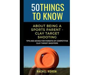 50 Things to Know about Being a Clay Target Shooting Parent: Tips and Advice for Parents of Competitive Clay Target Shooters