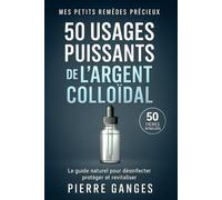 50 usages puissants de l'argent colloïdal: le guide naturel pour désinfecter, protéger et revitaliser - 50 fiches détaillées
