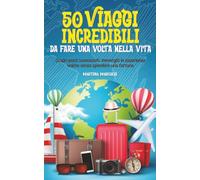 50 Viaggi Incredibili Da Fare Una Volta Nella Vita: Scopri posti sconosciuti, immergiti in esperienze uniche e soddisfa la tua passione per l'avventura, senza spendere una fortuna