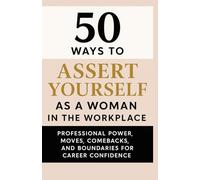 50 Ways To Assert Yourself As A Woman In the Workplace: Professional Power Moves, Comebacks and Boundaries For Career Confidence