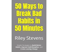 50 Ways to Break Bad Habits in 50 Minutes: Simple Strategies to Build Better Habits, Improve Self-Discipline, and Create Lasting Change