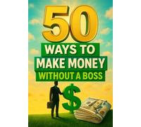 50 Ways to Make Money Without a Boss: Proven Side Hustles, Passive Income Ideas, and Freelance Gigs for Earning More on Your Own Terms