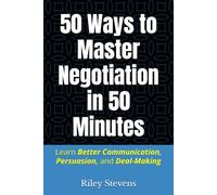 50 Ways to Master Negotiation in 50 Minutes: Learn Better Communication, Persuasion, and Deal-Making