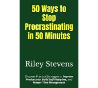 50 Ways to Stop Procrastinating in 50 Minutes: Discover Practical Strategies to Improve Productivity, Build Self-Discipline, and Master Time Management