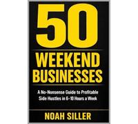 50 Weekend Businesses for People With Full-Time Jobs: A No-Nonsense Guide To Starting A Profitable Side Hustle in 6-10 hours A Week