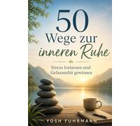 50 Wege zur inneren Ruhe: Stress loslassen und Gelassenheit finden