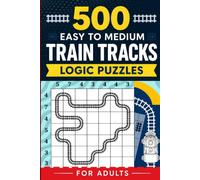 500 Easy to Medium Train Tracks Logic Puzzles for Adults: 5x5 to 8x8 Closed Loop Puzzles With Example and Solutions