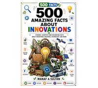 500 Facts About Innovations: Surprising Scientific Facts About Human Inventions, Engineering, Technology Through the Ages and Future Ideas