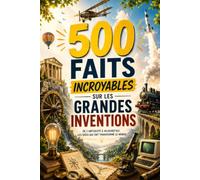 500 Faits Incroyables sur les Grandes Inventions: Un voyage captivant à travers 500 inventions majeures : histoire, découvertes et impacts expliqués simplement