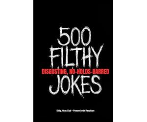 500 Filthy, Disgusting, No-Holds-Barred Jokes: The Grossest, Dirtiest, Most Offensive Collection You'll Ever Regret Reading (But Won't Be Able to Stop)