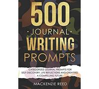 500 Journal Writing Prompts: Categorized Journal Prompts For Self-Discovery, Life Reflections And Creating A Compelling Future