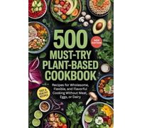 500 Must-Try Plant-Based Cookbook: Recipes for Wholesome, Flexible, and Flavorful Cooking Without Meat, Eggs, or Dairy