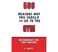 500 Reasons Why You Should Not Go To The Gym: The Ultimate Guide to Avoiding Self-Improvement