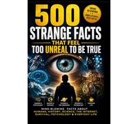 500 Strange Facts That Feel Too Unreal To Be True: Mind-Blowing Facts About Humans, History, Science, The Internet, Survival, Psychology & Everyday Life