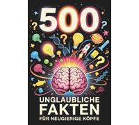 500 Unglaubliche Fakten Für Neugierige Köpfe: Über 500 interessante Fakten über Geschichte, Wissenschaft, Sport, Tiere, Weltraum und alles dazwischen