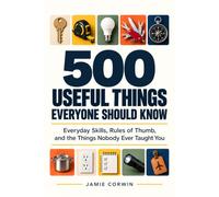500 Useful Things Everyone Should Know: Everyday Sills, Rules of Thumb, and the Things Nobody Ever Taught You