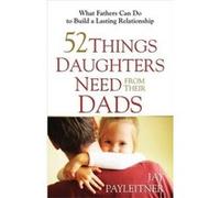 52 Things Daughters Need from Their Dads What Fathers Can Do to Build a Lasting Relationship by Jay Payleitner Jay Payleitner (Auteur)