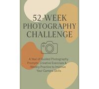 52 Week Photography Challenge: A Guided Year of Photography Prompts, Creative Exercises & Weekly Challenges to Improve Your Skills