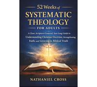 52 Weeks of Systematic Theology for Adults: A Clear, Scripture-Centered, Year-Long Guide to Understanding Christian Doctrine, Strengthening Faith, and Growing in Biblical Truth