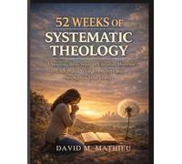 52 Weeks of Systematic Theology for Adults: A Yearlong Bible Study of Christian Doctrine to Understand What You Believe and Strengthen Your Faith