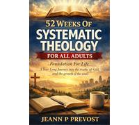 52 Weeks Of Systematic Theology For All Adults: Foundations for Life: A Year, Long Journey into the Truths of God and the Growth of the Soul
