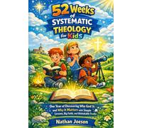 52 Weeks of Systematic Theology for Kids: One Year of Discovering Who God Is and Why It Matters with Simple Lessons, Big Faith, and Unshakable Truths.