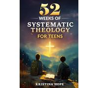 52 Weeks of Systematic Theology for Teens: A One-Year, Bible-Based Guide to Biblical Doctrine That Builds Unshakable Faith, Confidence in Scripture, and Lifelong Spiritual Maturity