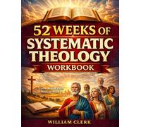 52 Weeks of Systematic Theology Workbook: A W y-Week Journey to Grow Closer to God and Build an Unshakable Faith through Guided Reflections and Spiritual Exercises