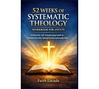 52 WEEKS OF SYSTEMATIC THEOLOGY WORKBOOK FOR ADULTS: A Practical, Life-Transforming Guide to Christian Doctrine, Spiritual Growth, and Everyday Faith