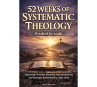 52 Weeks of Systematic Theology Workbook for Adults: Exploring Christian Doctrine, Its Foundations, and Practical Reflection for Daily Faith