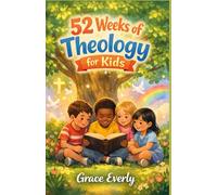 52 WEEKS OF THEOLOGY FOR KIDS: Simple Biblical Truths and Foundations of Christian Faith, One Week at a Time