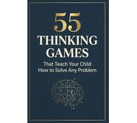 55 Thinking Games That Teach Your Child How to Solve Any Problem: Build Critical Thinking & Problem-Solving Skills Beyond the Classroom