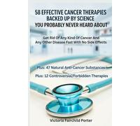 58 Effective Cancer Therapies Backed Up By Science You Probably Never Heard About: Get Rid Of Any Type Of Cancer And Any Other Disease Fast With No Side Effects