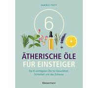 6 Ätherische Öle für Einsteiger. Über 300 Anwendungsmöglichkeiten mit den sechs wichtigsten Ölen: Die 6 wichtigsten Öle für Gesundheit, Schönheit, Haushalt u.v.m. Von Aromatherapie bis Zahnpflege