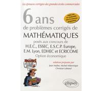 6 ans de problèmes corrigés de mathématiques posés aux concours de HEC, ESSEC, ESCP Europe, EM Lyon, EDHEC et Ecricome: Option économique