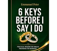 6 KEYS BEFORE I SAY I DO: PRACTICAL WISDOM FOR SINGLES PREPARING FOR MARRIAGE