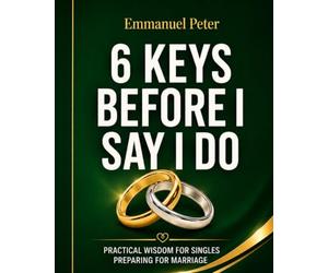 6 KEYS BEFORE I SAY I DO: PRACTICAL WISDOM FOR SINGLES PREPARING FOR MARRIAGE