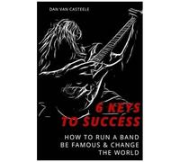 6 Keys To Success: How To Run A Band, Be Famous And Change The World Paperback Book By Dan Van Casteele