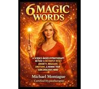6 Magic Words: A SCIENCE-BASED HYPNOTHERAPY METHOD TO INSTANTLY RESET ANXIETY, REGULATE EMOTIONS, AND REWIRE YOUR SUBCONSCIOUS MIND