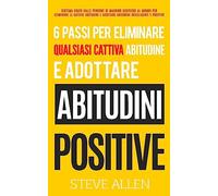 6 passi per eliminare qualsiasi cattiva abitudine e adottare abitudini positive: Sistema usato dalle persone di maggior successo al mondo per ... e adottare abitudini intelligenti e positive