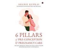 6 Pillars Of Pre-Conception And Pregnancy Care: The Most Important Things You Really Need To Know: From Preconception To Postpartum