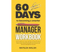 60 Days To Becoming A Smarter Manager Workbook - How To Meet Your Goals, Manage An Awesome Work Team, Create Valued Employees And Love Your Job