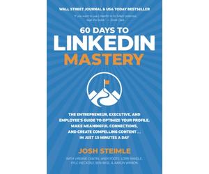 60 Days to LinkedIn Mastery: The Entrepreneur, Executive, and Employee’s Guide to Optimize Your Profile, Make Meaningful Connections, and Create Compelling Content . . . In Just 15 Minutes a Day