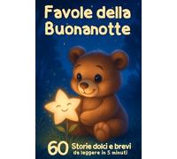 60 Favole della Buonanotte in 5 Minuti - Storie Dolci per Bambini 0-3 Anni: Per addormentarsi sereni e creare un momento speciale con mamma e papà
