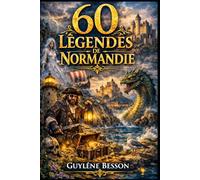 60 Légendes de Normandie: Contes, Mystères et Histoires du Terroir : Un Voyage Enchanté du Mont-Saint-Michel aux Falaises d'Étretat