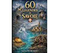 60 Légendes de Savoie: Légendes oubliées, Mystères des Cimes et Rituels de Passage au cœur de la Savoie : Un voyage initiatique de la Maurienne aux rives du Lac du Bourget.