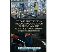 65 Case Study Ideas In Production, Operation, Supply Chain And Logistics Management: With Questions and Suggested Answers