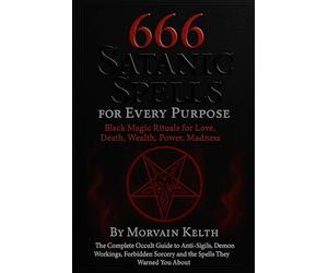 666 Satanic Spells for Every Purpose: Black Magic Rituals for Love, Death, Wealth, Power, Madness: The Complete Occult Guide to Anti-Sigils, Demon ... Sorcery and the Spells They Warned You About